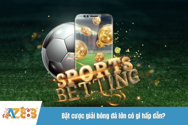 Đặt cược giải bóng đá lớn có gì hấp dẫn?