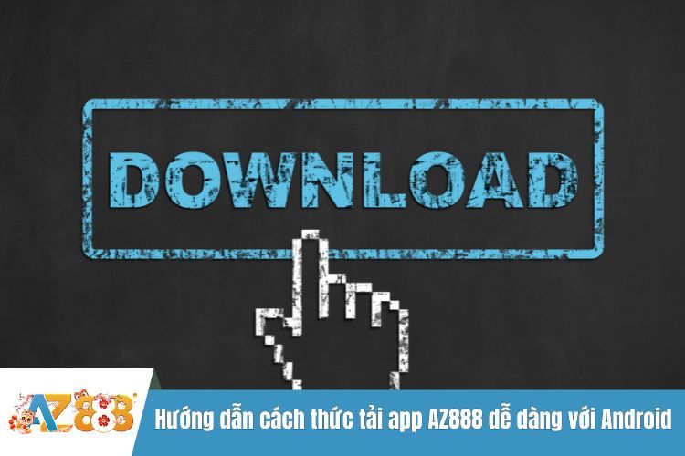 Hướng dẫn cách thức tải app AZ888 dễ dàng với Android