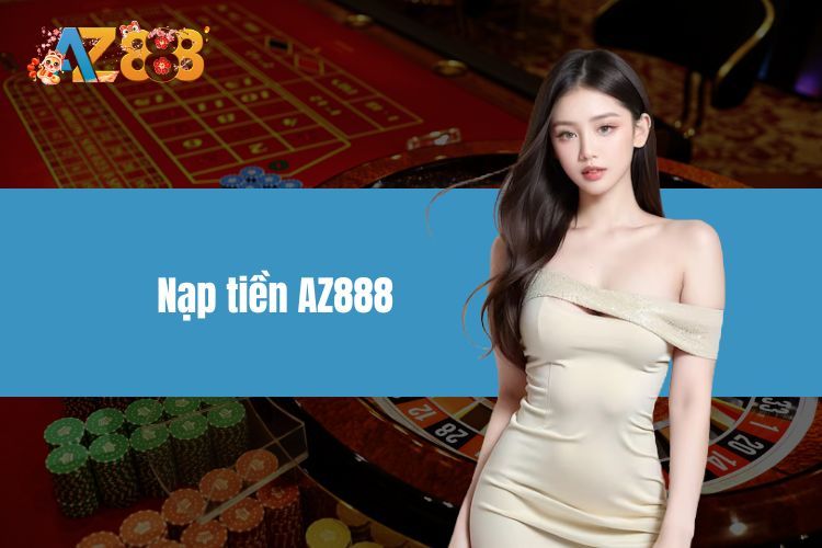 Nạp Tiền AZ888 Đơn Giản, Giao Dịch Dễ Dàng Ngay Từ Đầu